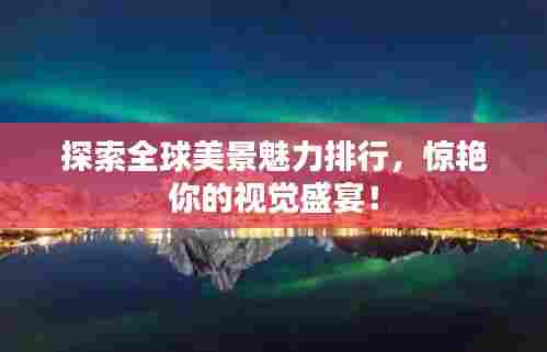 探索全球美景魅力排行，惊艳你的视觉盛宴！