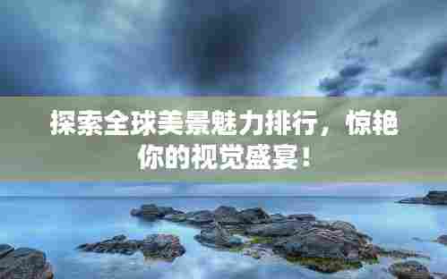 探索全球美景魅力排行,惊艳你的视觉盛宴!