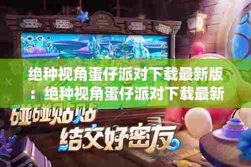 绝种视角蛋仔派对下载最新版:绝种视角蛋仔派对下载最新版安装