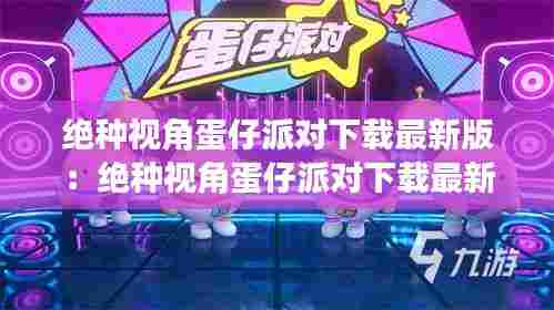 绝种视角蛋仔派对下载最新版:绝种视角蛋仔派对下载最新版安装