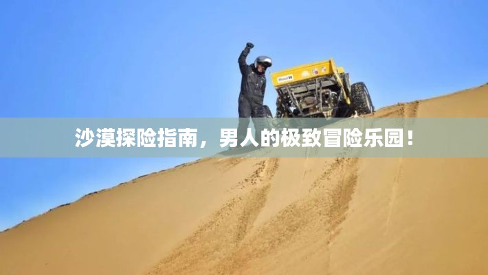 沙漠探险指南，男人的极致冒险乐园！