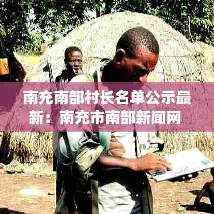南充南部村长名单公示最新：南充市南部新闻网 