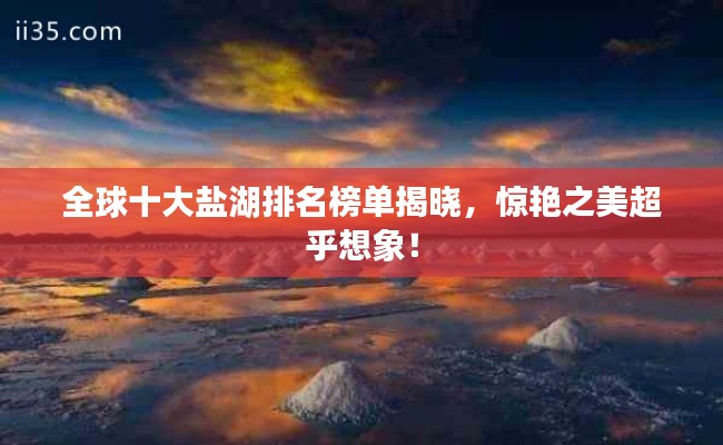 全球十大盐湖排名榜单揭晓,惊艳之美超乎想象!