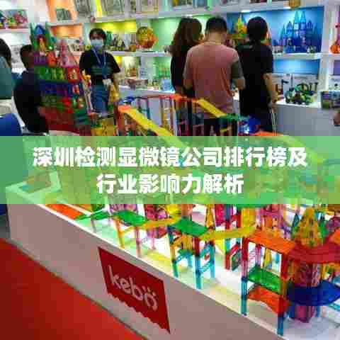 深圳检测显微镜公司排行榜及行业影响力解析