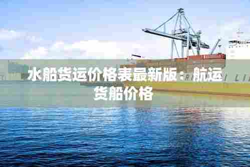 水船货运价格表最新版：航运货船价格 