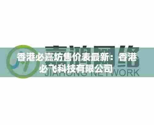 香港必嘉坊售价表最新:香港必飞科技有限公司