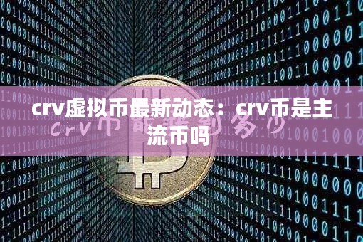 crv虚拟币最新动态:crv币是主流币吗