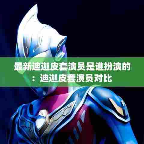 最新迪迦皮套演员是谁扮演的：迪迦皮套演员对比 