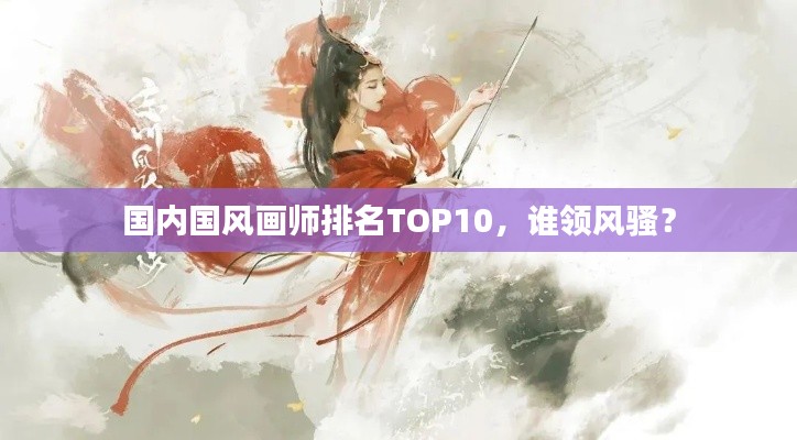 国内国风画师排名TOP10，谁领风骚？