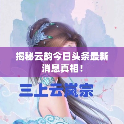 揭秘云韵今日头条最新消息真相！