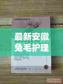 最新安徽兔毛护理手册指南,专业养护秘诀大揭秘!