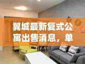 翼城最新复式公寓出售消息，单身公寓优选，为您揭晓最新房源！