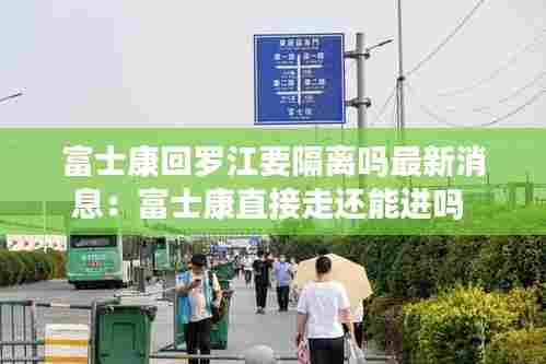 富士康回罗江要隔离吗最新消息:富士康直接走还能进吗