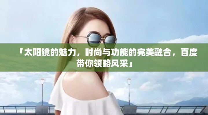 「太阳镜的魅力,时尚与功能的完美融合,百度带你领略风采」
