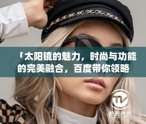 「太阳镜的魅力,时尚与功能的完美融合,百度带你领略风采」