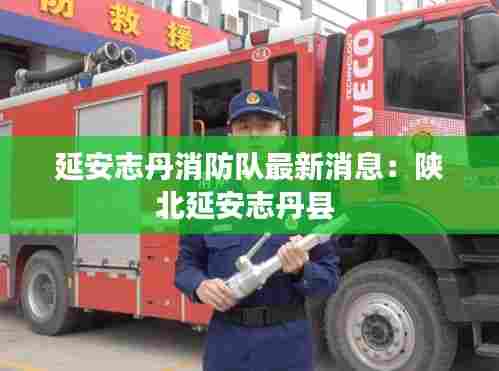延安志丹消防队最新消息:陕北延安志丹县