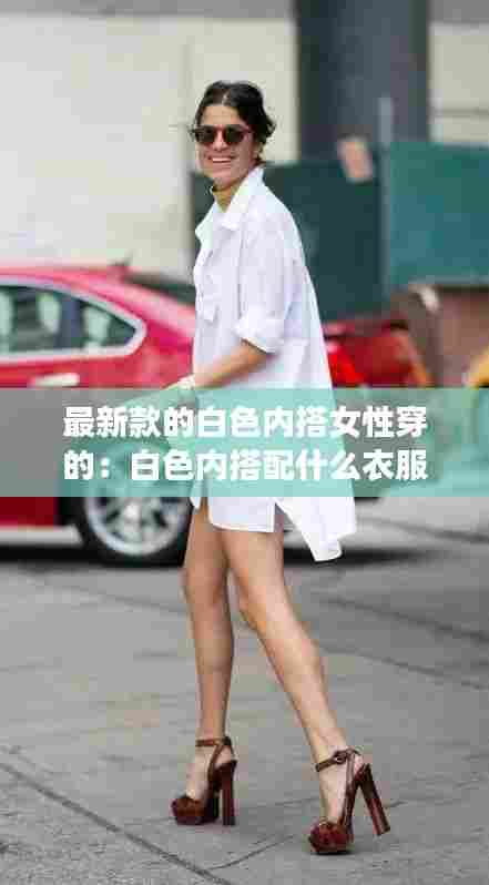 最新款的白色内搭女性穿的:白色内搭配什么衣服