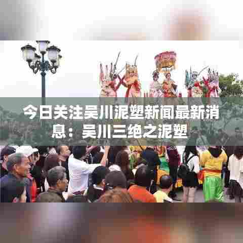 今日关注吴川泥塑新闻最新消息:吴川三绝之泥塑