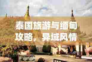 泰国旅游与缅甸攻略,异域风情体验之旅,不容错过!