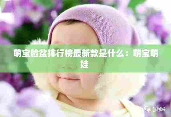 萌宝脸盆排行榜最新款是什么:萌宝萌娃