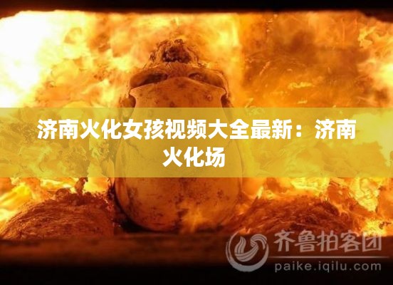 济南火化女孩视频大全最新:济南火化场