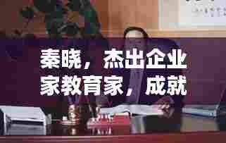 秦晓，杰出企业家教育家，成就非凡人生传奇