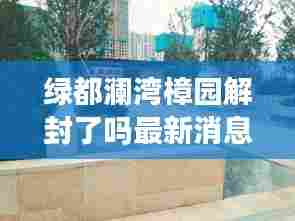 绿都澜湾樟园解封了吗最新消息:绿都澜湾椿园半个小区