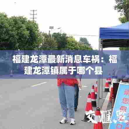 福建龙潭最新消息车祸：福建龙潭镇属于哪个县 