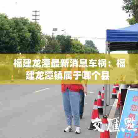 福建龙潭最新消息车祸:福建龙潭镇属于哪个县