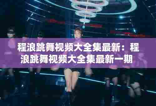 程浪跳舞视频大全集最新:程浪跳舞视频大全集最新一期