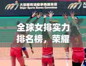 全球女排实力排名榜,荣耀与实力的见证时刻!