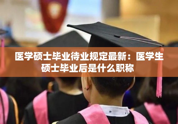 医学硕士毕业待业规定最新:医学生硕士毕业后是什么职称