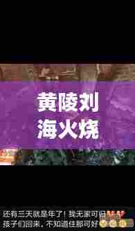 黄陵刘海火烧事件最新进展揭秘,视频报道持续更新