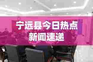 宁远县今日热点新闻速递