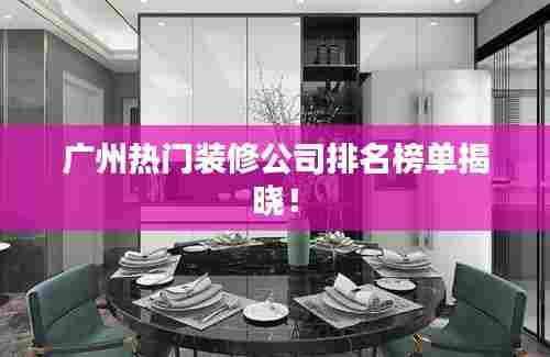 广州热门装修公司排名榜单揭晓!