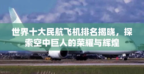 世界十大民航飞机排名揭晓，探索空中巨人的荣耀与辉煌