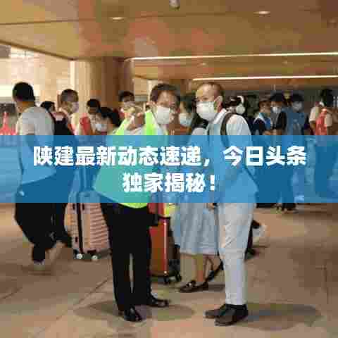陕建最新动态速递,今日头条独家揭秘!
