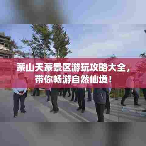 蒙山天蒙景区游玩攻略大全，带你畅游自然仙境！