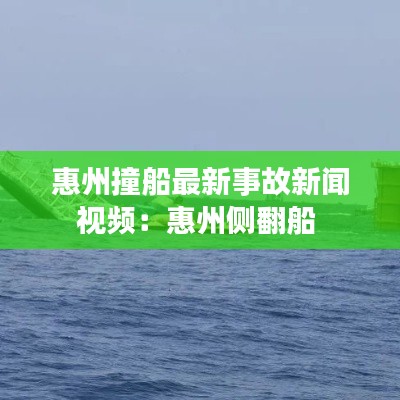 惠州撞船最新事故新闻视频:惠州侧翻船