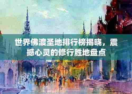 世界佛渡圣地排行榜揭晓,震撼心灵的修行胜地盘点