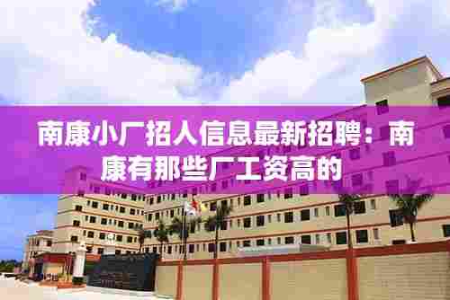南康小厂招人信息最新招聘：南康有那些厂工资高的 