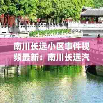南川长远小区事件视频最新：南川长远汽修厂电话 
