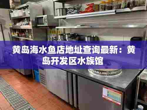 黄岛海水鱼店地址查询最新:黄岛开发区水族馆