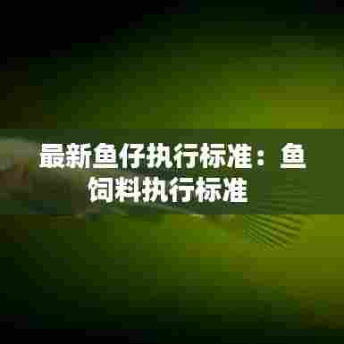 最新鱼仔执行标准:鱼饲料执行标准