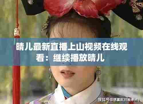 晴儿最新直播上山视频在线观看：继续播放晴儿 