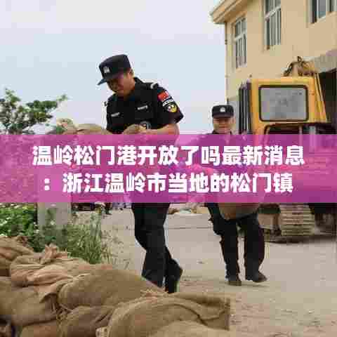 温岭松门港开放了吗最新消息：浙江温岭市当地的松门镇 