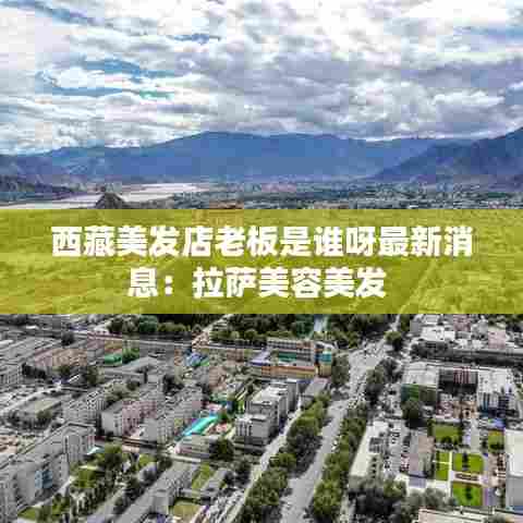 西藏美发店老板是谁呀最新消息:拉萨美容美发