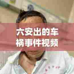 六安出的车祸事件视频最新:六安车祸新闻最新消息