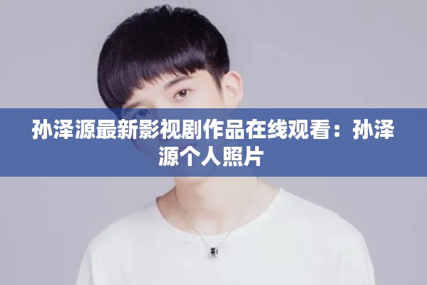 孙泽源最新影视剧作品在线观看：孙泽源个人照片 