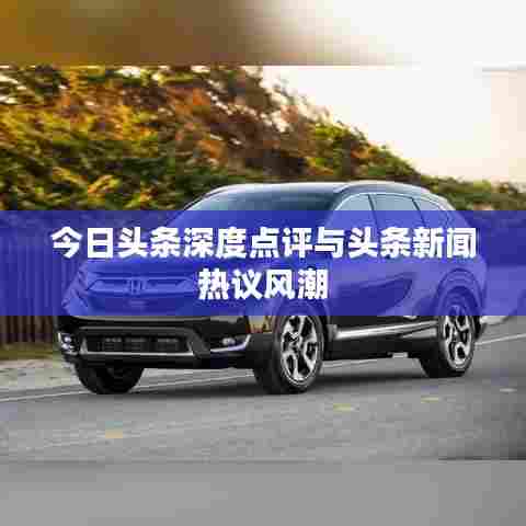 今日头条深度点评与头条新闻热议风潮